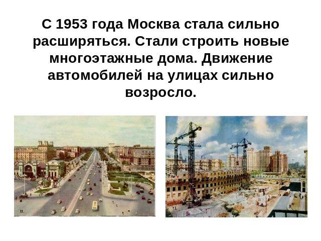 С 1953 года Москва стала сильно расширяться. Стали строить новые многоэтажные дома. Движение автомобилей на улицах сильно возросло.