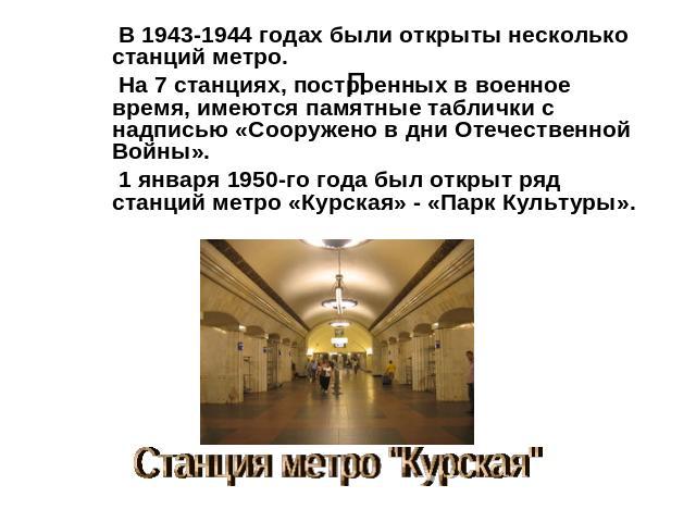 В 1943-1944 годах были открыты несколько станций метро. На 7 станциях, построенных в военное время, имеются памятные таблички с надписью «Сооружено в дни Отечественной Войны». 1 января 1950-го года был открыт ряд станций метро «Курская» - «Парк Куль…