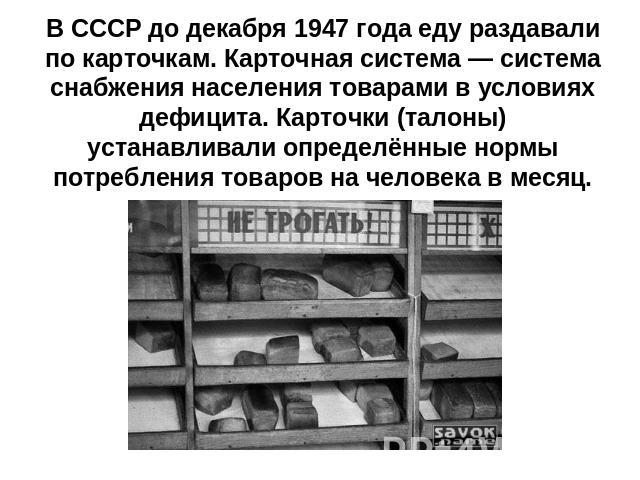 В СССР до декабря 1947 года еду раздавали по карточкам. Карточная система — система снабжения населения товарами в условиях дефицита. Карточки (талоны) устанавливали определённые нормы потребления товаров на человека в месяц.