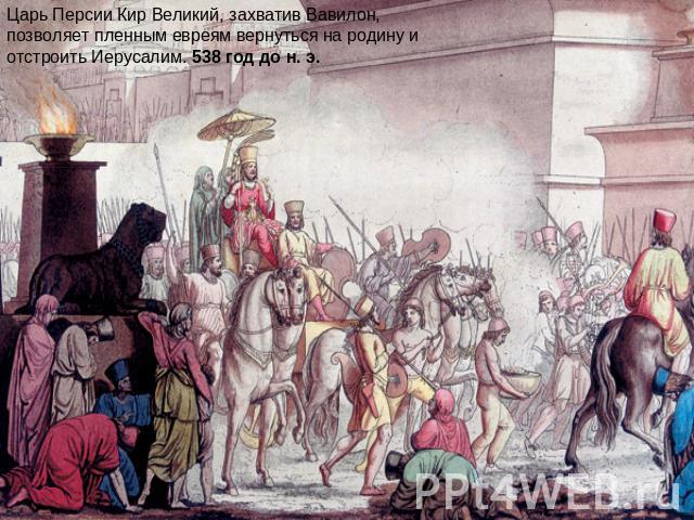 Царь Персии Кир Великий, захватив Вавилон, позволяет пленным евреям вернуться на родину и отстроить Иерусалим. 538 год до н. э.