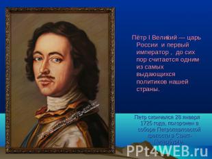 Пётр I Великий — царь России и первый император , до сих пор считается одним из