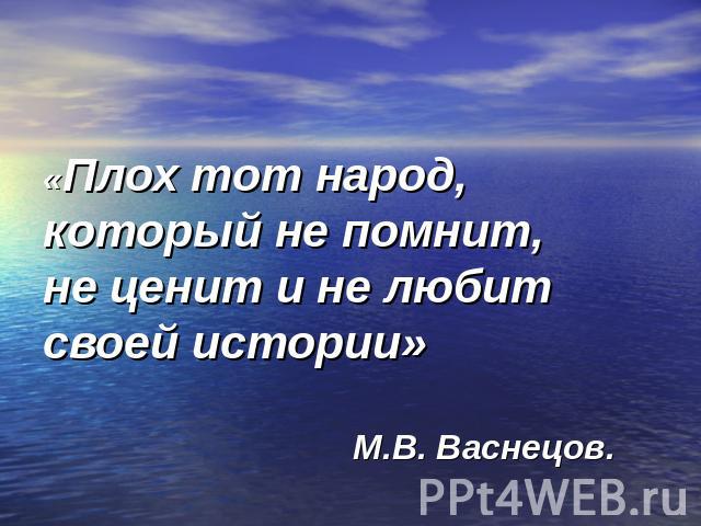 «Плох тот народ, который не помнит, не ценит и не любит своей истории» М.В. Васнецов.