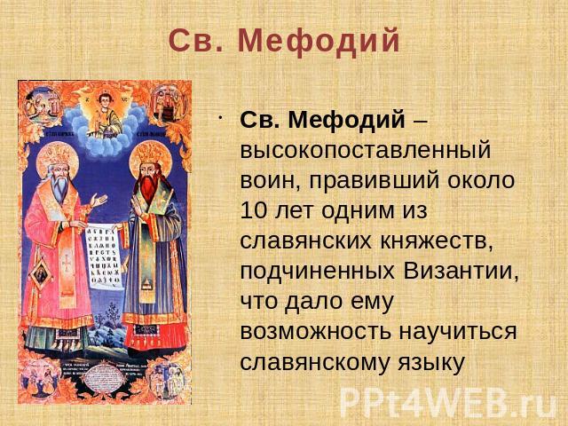 Св. Мефодий Св. Мефодий – высокопоставленный воин, правивший около 10 лет одним из славянских княжеств, подчиненных Византии, что дало ему возможность научиться славянскому языку