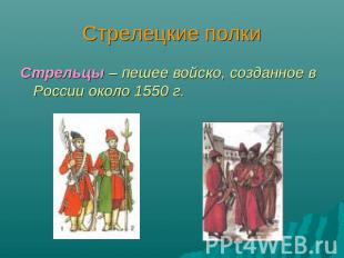 Стрелецкие полки Стрельцы – пешее войско, созданное в России около 1550 г.