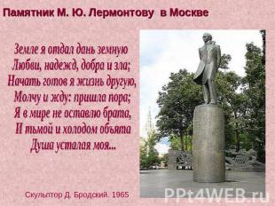 Памятник М. Ю. Лермонтову в Москве Земле я отдал дань земную Любви, надежд, добр
