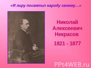 «Я лиру посвятил народу своему…» Николай Алексеевич Некрасов 1821 - 1877