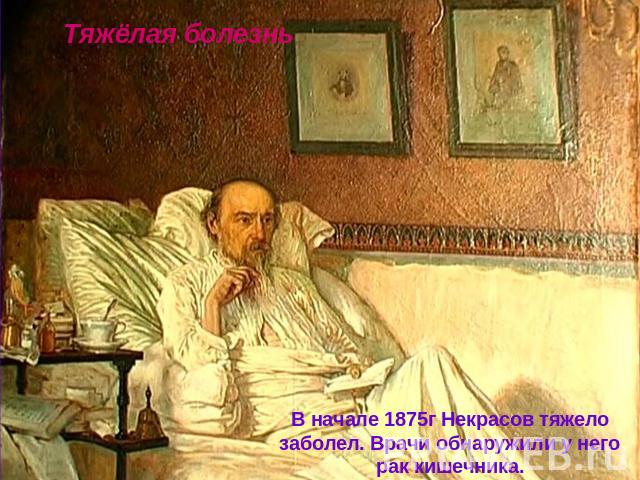 Тяжёлая болезнь В начале 1875г Некрасов тяжело заболел. Врачи обнаружили у него рак кишечника.