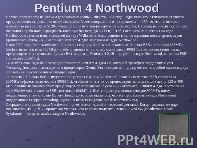 Pentium 4 Northwood Первые процессоры на данном ядре анонсированы 7 августа 2001 года. Ядро мало чем отличается от своего предшественника, разве что использованием более совершенного тех процесса — 130 нм, что позволило разместить на кристалле 512Кб…
