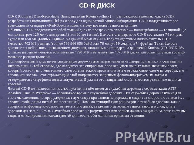 CD-R ДИСК CD-R (Compact Disc-Recordable, Записываемый Компакт-Диск) — разновидность компакт-диска (CD), разработанная компаниями Philips и Sony для однократной записи информации. CD-R поддерживает все возможности стандарта «Red-Book» и плюс к этому …