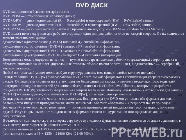 DVD ДИСК DVD как носители бывают четырёх типов: DVD-ROM — штампованные на заводе диски; DVD+R/RW — диски однократной (R — Recordable) и многократной (RW — ReWritable) записи; DVD-R/RW — диски однократной (R — Recordable) и многократной (RW — ReWrita…