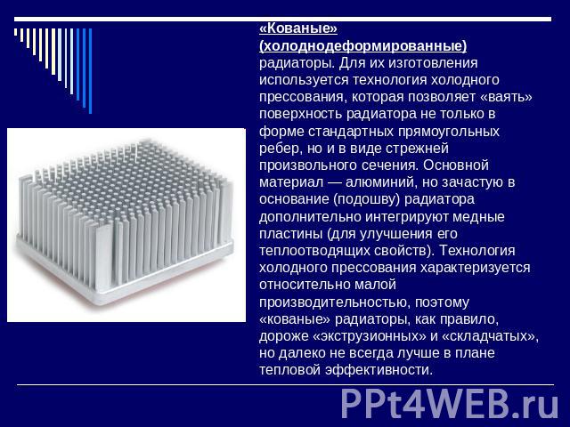 «Кованые» (холоднодеформированные) радиаторы. Для их изготовления используется технология холодного прессования, которая позволяет «ваять» поверхность радиатора не только в форме стандартных прямоугольных ребер, но и в виде стрежней произвольного се…