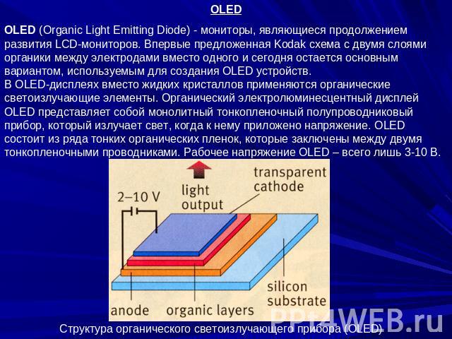 OLED OLED (Organic Light Emitting Diode) - мониторы, являющиеся продолжением развития LCD-мониторов. Впервые предложенная Kodak схема с двумя слоями органики между электродами вместо одного и сегодня остается основным вариантом, используемым для соз…