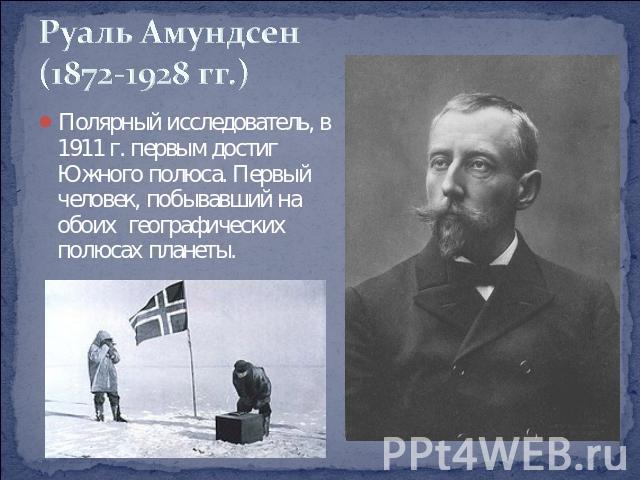 Руаль Амундсен (1872-1928 гг.) Полярный исследователь, в 1911 г. первым достиг Южного полюса. Первый человек, побывавший на обоих географических полюсах планеты.