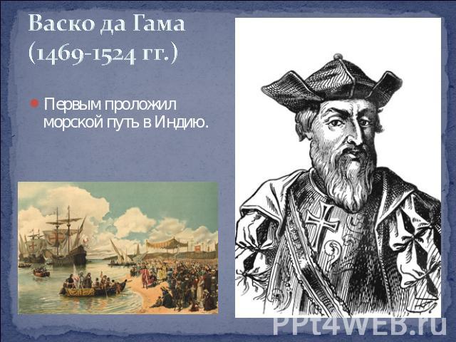 Васко да Гама(1469-1524 гг.) Первым проложил морской путь в Индию.