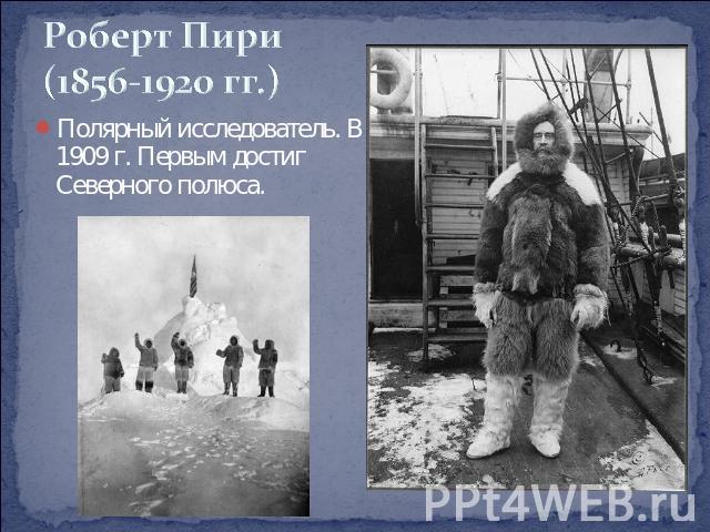 Роберт Пири(1856-1920 гг.) Полярный исследователь. В 1909 г. Первым достиг Северного полюса.