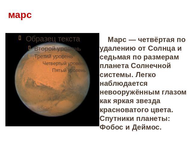 марс Марс — четвёртая по удалению от Солнца и седьмая по размерам планета Солнечной системы. Легко наблюдается невооружённым глазом как яркая звезда красноватого цвета. Спутники планеты: Фобос и Деймос.