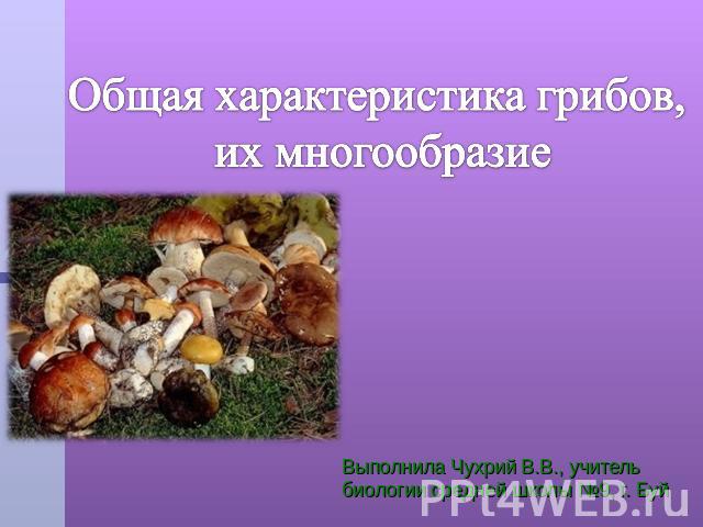 Общая характеристика грибов, их многообразие Выполнила Чухрий В.В., учитель биологии средней школы №9, г. Буй
