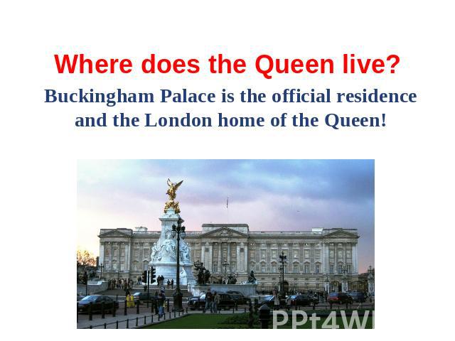 Where does the Queen live? Buckingham Palace is the official residence and the London home of the Queen!