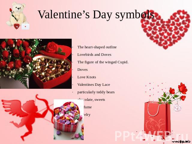 Valentine’s Day symbols The heart-shaped outline Lovebirds and Doves The figure of the winged Cupid. Doves Love Knots Valentines Day Lace particularly teddy bears chocolate, sweets perfume jewelry