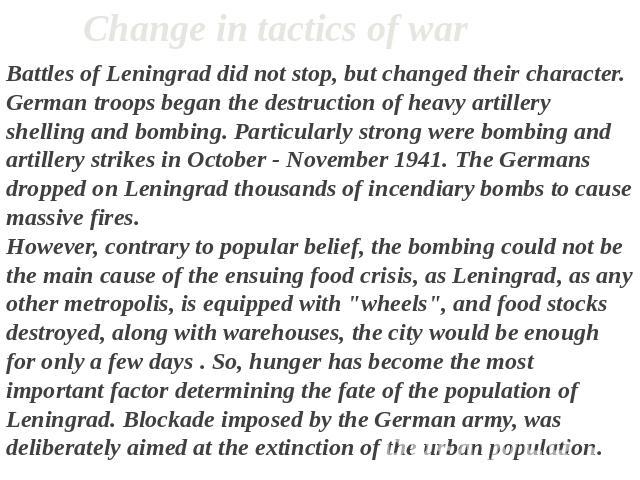 Change in tactics of war Battles of Leningrad did not stop, but changed their character. German troops began the destruction of heavy artillery shelling and bombing. Particularly strong were bombing and artillery strikes in October - November 1941. …