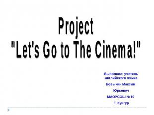 Project "Let's Go to The Cinema!" Выполнил: учитель английского языка Бовыкин Ма
