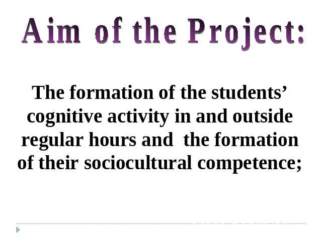 Aim of the Project: The formation of the students’ cognitive activity in and outside regular hours and the formation of their sociocultural competence;