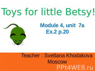 Toys for little Betsy! Module 4, unit 7a Ex.2 p.20 Teacher : Svetlana Khodakova