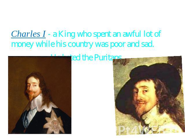 Charles I - a King who spent an awful lot of money while his country was poor and sad. He hated the Puritans.