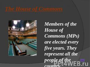 The House of Commons Members of the House of Commons (MPs) are elected every fiv