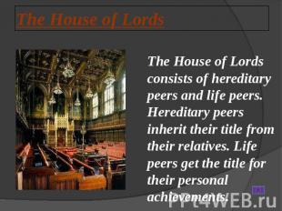 The House of Lords The House of Lords consists of hereditary peers and life peer