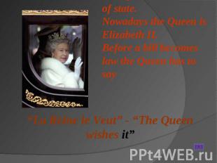 The Queen is the head of state. Nowadays the Queen is Elizabeth II. Before a bil