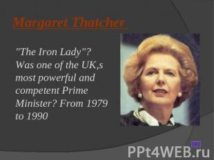 Margaret Thatcher The Iron Lady"? Was one of the UK,s most powerful and competen