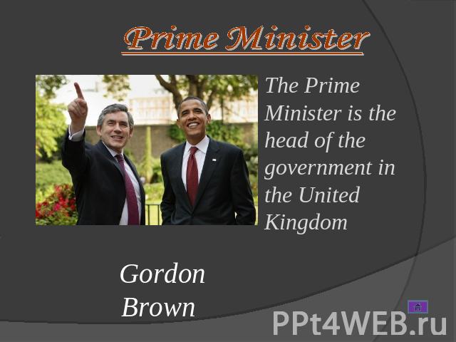 Prime Minister The Prime Minister is the head of the government in the United Kingdom Gordon Brown