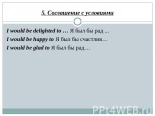 5. Соглашение с условиями I would be delighted to … Я был бы рад ... I would be