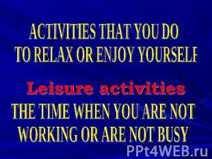 ACTIVITIES THAT YOU DO TO RELAX OR ENJOY YOURSELF