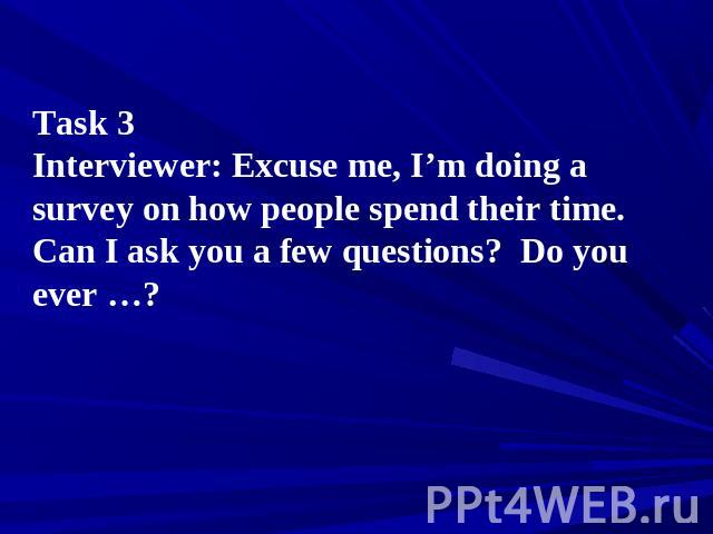 Task 3 Interviewer: Excuse me, I’m doing a survey on how people spend their time. Can I ask you a few questions? Do you ever …?