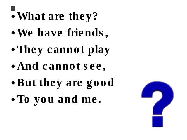 What are they? We have friends, They cannot play And cannot see, But they are good To you and me.