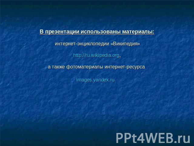В презентации использованы материалы: интернет-энциклопедии «Википедия» http://ru.wikipedia.org, а также фотоматериалы интернет-ресурса images.yandex.ru