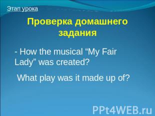 Проверка домашнего задания How the musical “My Fair Lady” was created? What play