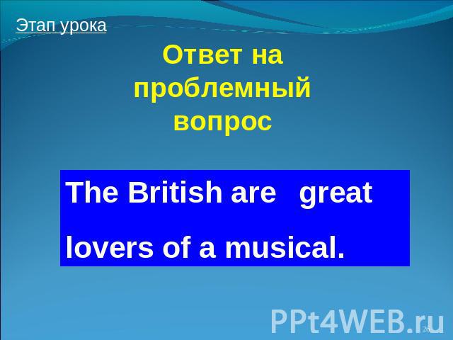 Ответ на проблемный вопрос The British are lovers of a musical.