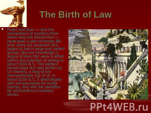 The Birth of Law Rules and laws — and the conventions or customs from which they are descended — have been a part of human life ever since our ancestors first began to live in large and settled groups. But our knowledge is vague of laws that were in…