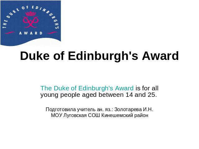 Duke of Edinburgh's Award The Duke of Edinburgh's Award is for all young people aged between 14 and 25. Подготовила учитель ан. яз.: Золотарева И.Н. МОУ Луговская СОШ Кинешемский район