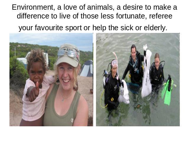 Environment, a love of animals, a desire to make a difference to live of those less fortunate, referee your favourite sport or help the sick or elderly.