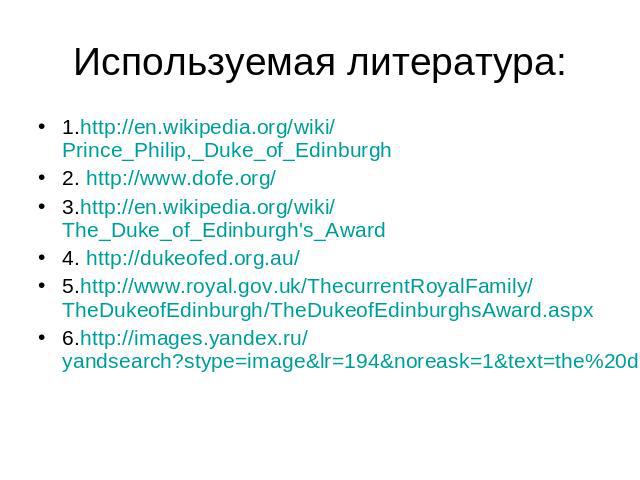 Используемая литература: 1.http://en.wikipedia.org/wiki/Prince_Philip,_Duke_of_Edinburgh 2. http://www.dofe.org/ 3.http://en.wikipedia.org/wiki/The_Duke_of_Edinburgh's_Award 4. http://dukeofed.org.au/ 5.http://www.royal.gov.uk/ThecurrentRoyalFamily/…
