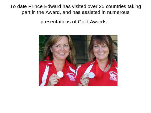 To date Prince Edward has visited over 25 countries taking part in the Award, and has assisted in numerous presentations of Gold Awards.