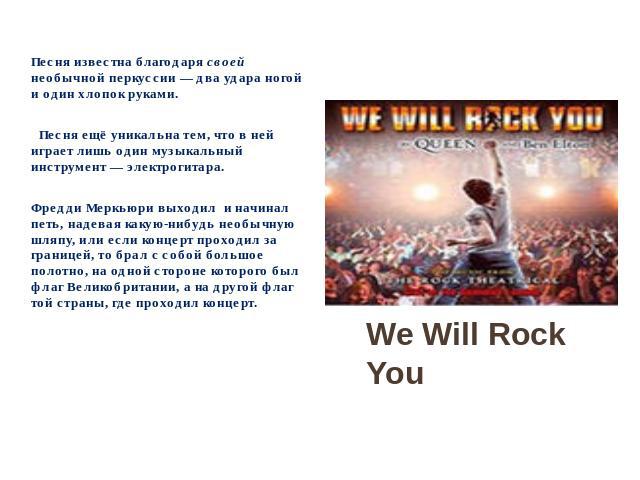 We Will Rock You Песня известна благодаря своей необычной перкуссии — два удара ногой и один хлопок руками. Песня ещё уникальна тем, что в ней играет лишь один музыкальный инструмент — электрогитара. Фредди Меркьюри выходил и начинал петь,…