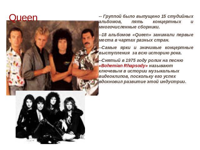 Queen -- Группой было выпущено 15 студийных альбомов, пять концертных и многочисленные сборники. --18 альбомов «Queen» занимали первые места в чартах разных стран. --Самые ярки и значимые концертные выступления за всю историю рока. --Снятый в 1975 г…