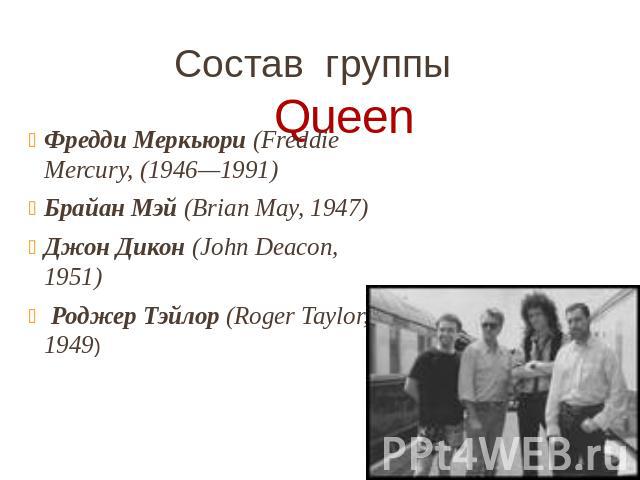 Состав группы Queen Фредди Меркьюри (Freddie Mercury, (1946—1991) Брайан Мэй (Brian May, 1947) Джон Дикон (John Deacon, 1951) Роджер Тэйлор (Roger Taylor, 1949)
