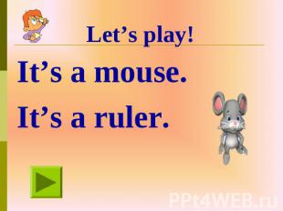 Let’s play! It’s a mouse. It’s a ruler.