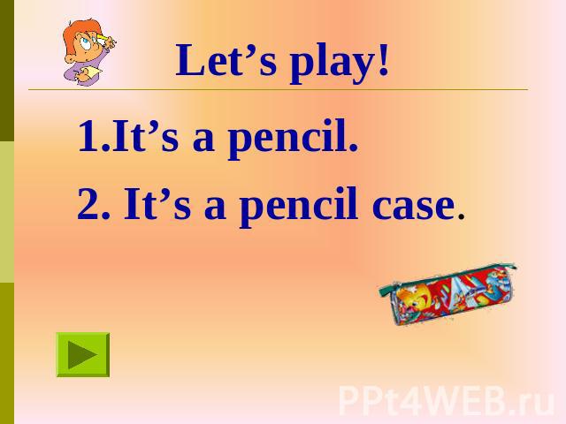 Let’s play! 1.It’s a pencil. 2. It’s a pencil case.